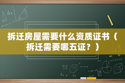拆遷房屋需要什么資質證書（拆遷需要哪五證？）