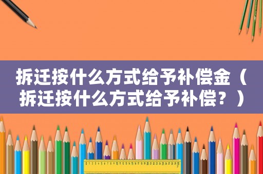 拆遷按什么方式給予補償金（拆遷按什么方式給予補償？）