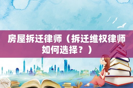 房屋拆遷律師（拆遷維權律師如何選擇？）