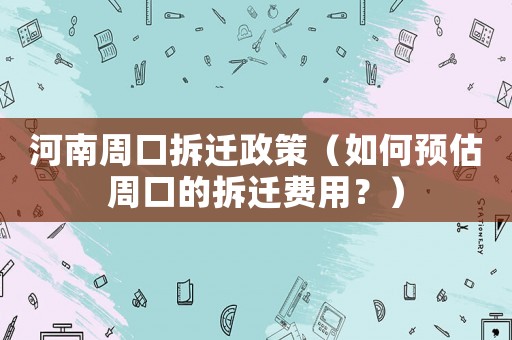 河南周口拆遷政策（如何預估周口的拆遷費用？）