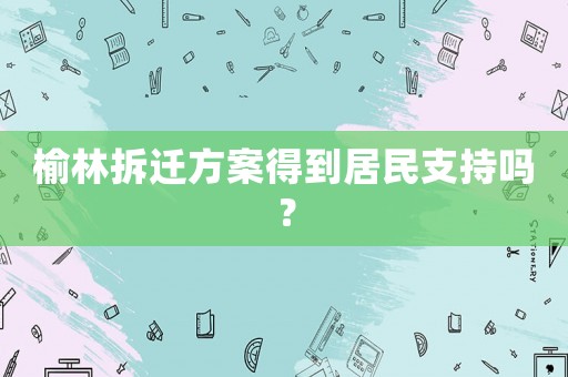 榆林拆遷方案得到居民支持嗎？