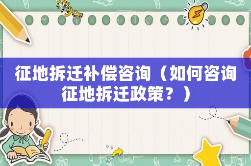 征地拆遷補償咨詢（如何咨詢征地拆遷政策？）