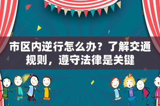 市區內逆行怎么辦？了解交通規則，遵守法律是關鍵
