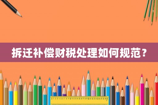 拆遷補償財稅處理如何規范？