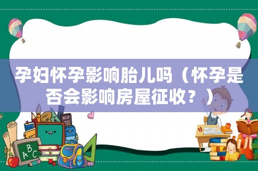 孕婦懷孕影響胎兒嗎（懷孕是否會影響房屋征收？）
