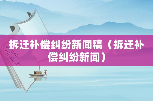 拆遷補(bǔ)償糾紛新聞稿（拆遷補(bǔ)償糾紛新聞）