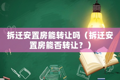 拆遷安置房能轉(zhuǎn)讓嗎（拆遷安置房能否轉(zhuǎn)讓？）