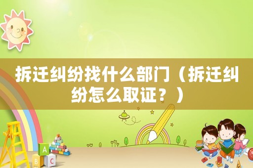 拆遷糾紛找什么部門（拆遷糾紛怎么取證？）