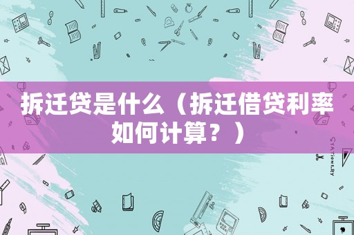 拆遷貸是什么（拆遷借貸利率如何計算？）