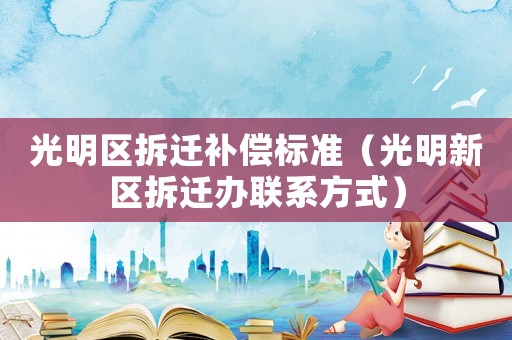 光明區拆遷補償標準（光明新區拆遷辦聯系方式）