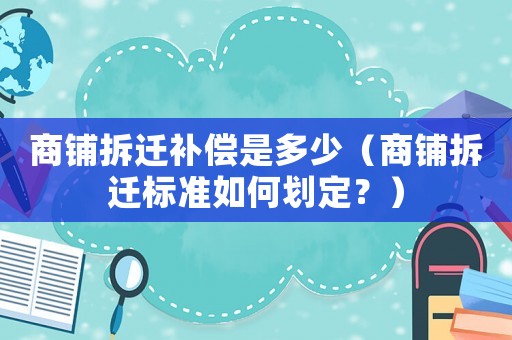 商鋪拆遷補償是多少（商鋪拆遷標(biāo)準如何劃定？）