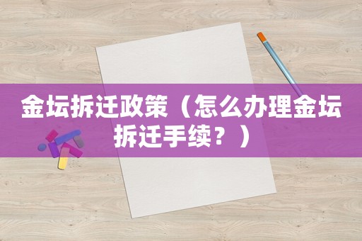 金壇拆遷政策（怎么辦理金壇拆遷手續？）