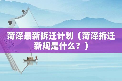 菏澤最新拆遷計劃（菏澤拆遷新規是什么？）