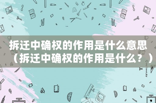 拆遷中確權的作用是什么意思（拆遷中確權的作用是什么？）