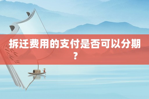 拆遷費用的支付是否可以分期？