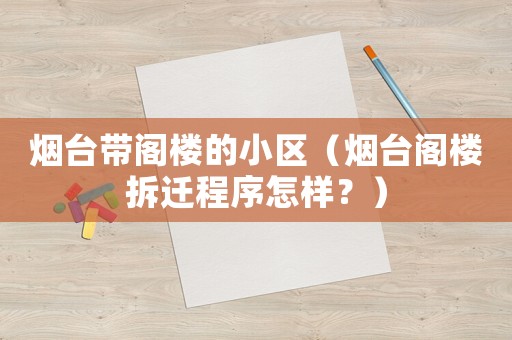 煙臺帶閣樓的小區(qū)（煙臺閣樓拆遷程序怎樣？）