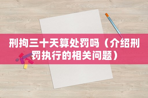 刑拘三十天算處罰嗎（介紹刑罰執行的相關問題）