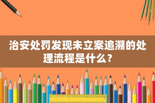 治安處罰發現未立案追溯的處理流程是什么？