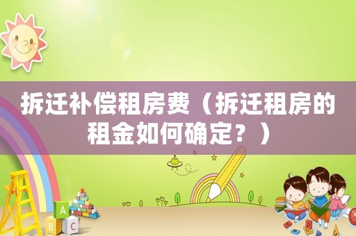 拆遷補償租房費（拆遷租房的租金如何確定？）