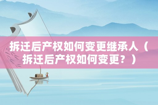 拆遷后產權如何變更繼承人（拆遷后產權如何變更？）