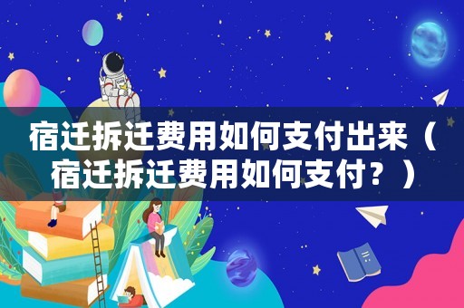 宿遷拆遷費用如何支付出來（宿遷拆遷費用如何支付？）