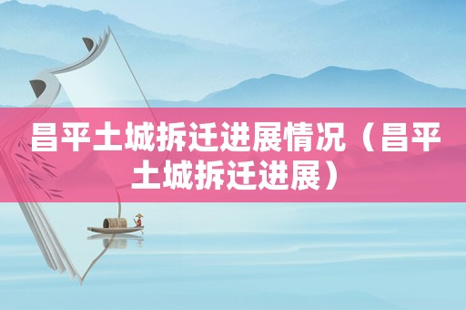 昌平土城拆遷進展情況（昌平土城拆遷進展）