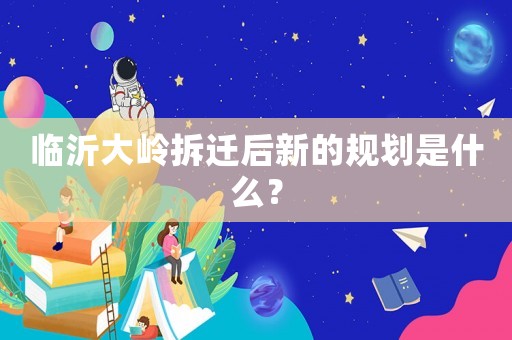 臨沂大嶺拆遷后新的規(guī)劃是什么？