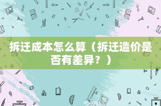 拆遷成本怎么算（拆遷造價是否有差異？）