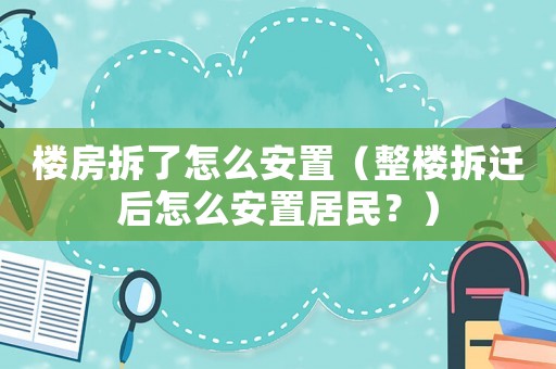 樓房拆了怎么安置（整樓拆遷后怎么安置居民？）