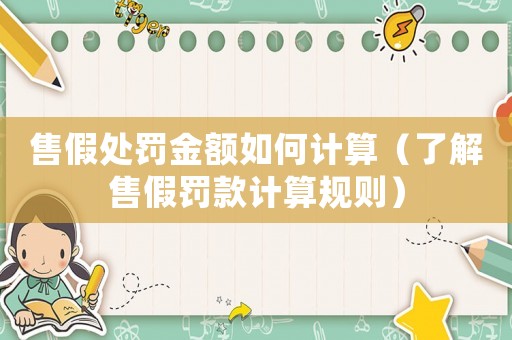 售假處罰金額如何計算（了解售假罰款計算規(guī)則）