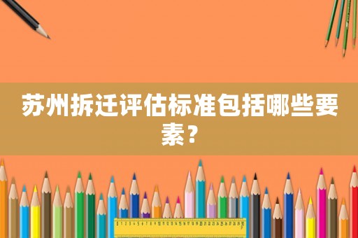 蘇州拆遷評估標準包括哪些要素？