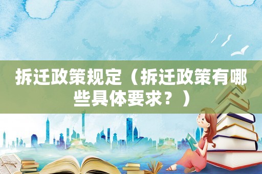 拆遷政策規(guī)定（拆遷政策有哪些具體要求？）