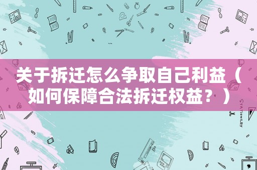 關于拆遷怎么爭取自己利益（如何保障合法拆遷權益？）