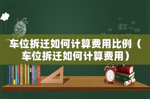 車位拆遷如何計算費用比例（車位拆遷如何計算費用）