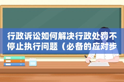 行政訴訟如何解決行政處罰不停止執行問題（必備的應對步驟）