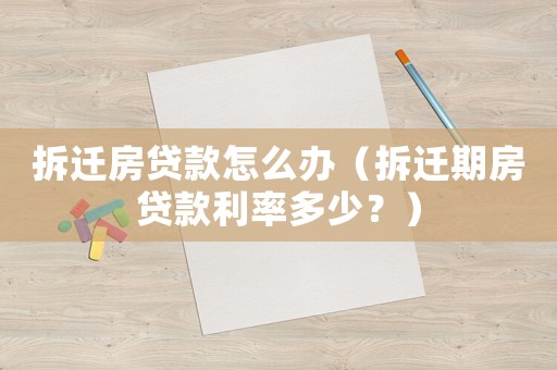 拆遷房貸款怎么辦（拆遷期房貸款利率多少？）