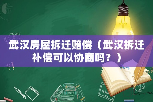 武漢房屋拆遷賠償（武漢拆遷補償可以協商嗎？）