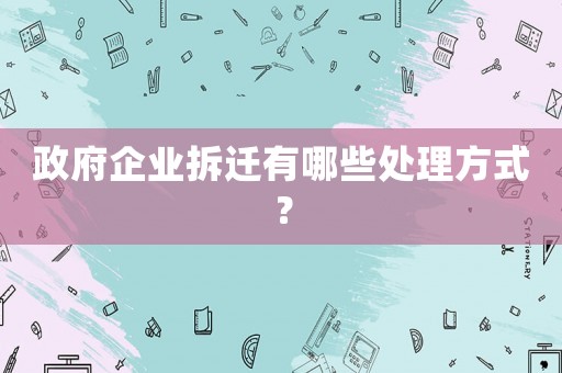 政府企業(yè)拆遷有哪些處理方式？