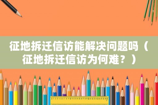征地拆遷信訪能解決問題嗎（征地拆遷信訪為何難？）
