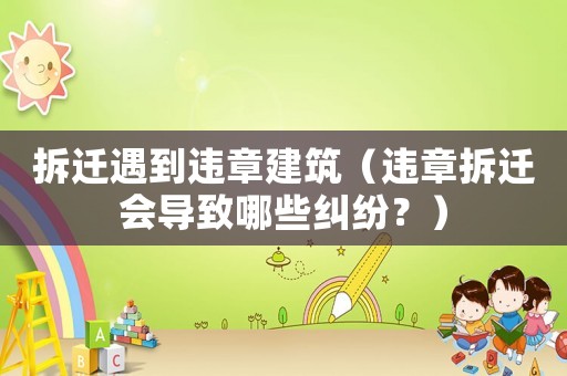 拆遷遇到違章建筑（違章拆遷會導致哪些糾紛？）