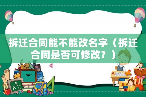 拆遷合同能不能改名字（拆遷合同是否可修改？）