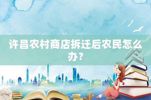 許昌農(nóng)村商店拆遷后農(nóng)民怎么辦？