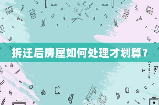 拆遷后房屋如何處理才劃算？