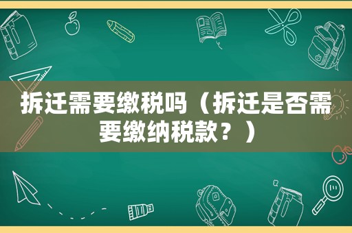 拆遷需要繳稅嗎（拆遷是否需要繳納稅款？）