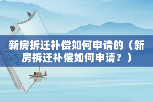 新房拆遷補償如何申請的（新房拆遷補償如何申請？）