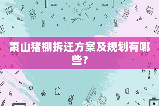 蕭山豬棚拆遷方案及規劃有哪些？