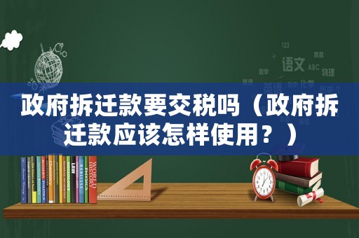 政府拆遷款要交稅嗎（政府拆遷款應(yīng)該怎樣使用？）