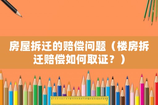 房屋拆遷的賠償問題（樓房拆遷賠償如何取證？）