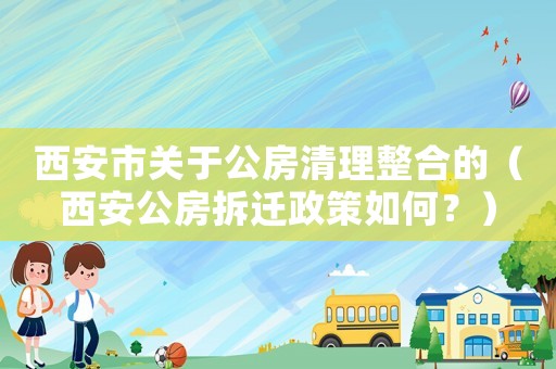 西安市關于公房清理整合的（西安公房拆遷政策如何？）