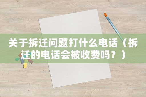 關(guān)于拆遷問題打什么電話（拆遷的電話會被收費嗎？）